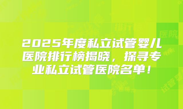 2025年度私立试管婴儿医院排行榜揭晓,探寻专业私立试管医院名单!