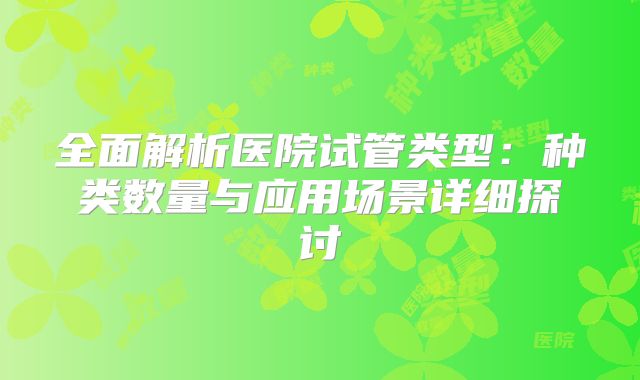全面解析医院试管类型:种类数量与应用场景详细探讨