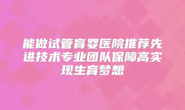 能做试管育婴医院推荐先进技术专业团队保障高实现生育梦想
