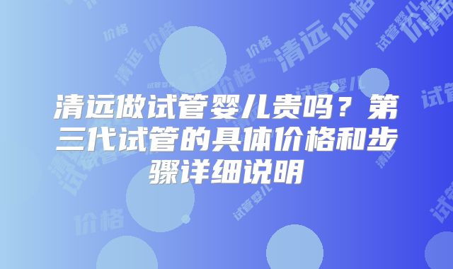 清远做试管婴儿贵吗?第三代试管的具体价格和步骤详细说明