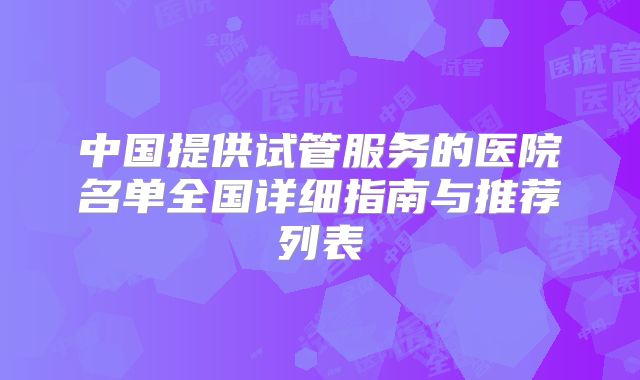 中国提供试管服务的医院名单全国详细指南与推荐列表