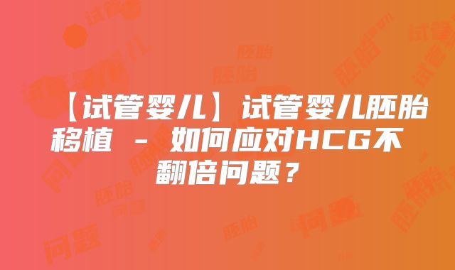 【试管婴儿】试管婴儿胚胎移植 - 如何应对HCG不翻倍问题?