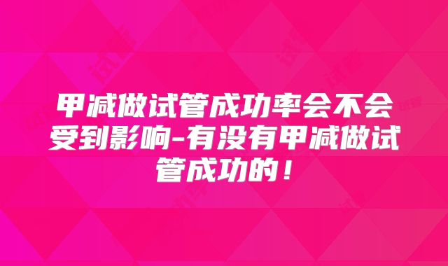 甲减做试管成功率会不会受到影响-有没有甲减做试管成功的！