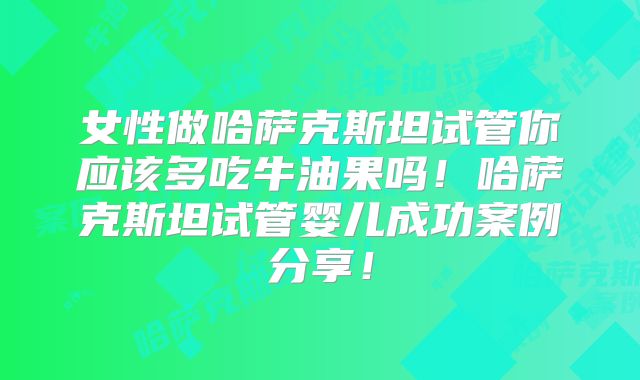 女性做哈萨克斯坦试管你应该多吃牛油果吗！哈萨克斯坦试管婴儿成功案例分享！