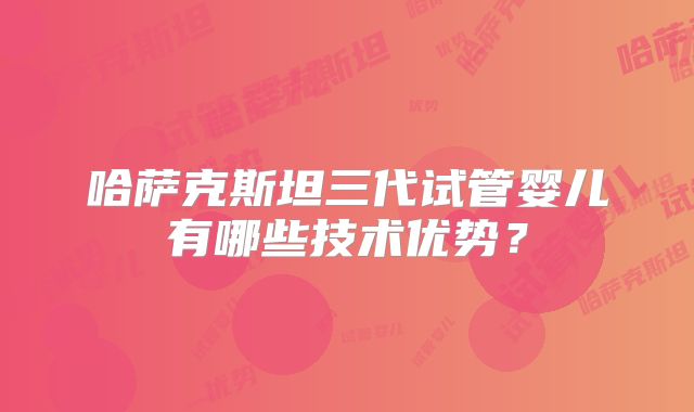 哈萨克斯坦三代试管婴儿有哪些技术优势？