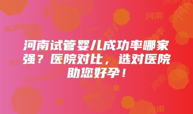 河南试管婴儿成功率哪家强?医院对比,选对医院助您好孕!