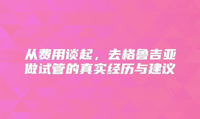 从费用谈起，去格鲁吉亚做试管的真实经历与建议