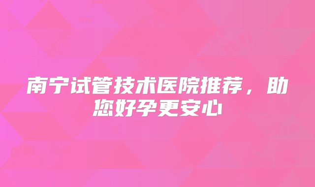 南宁试管技术医院推荐，助您好孕更安心