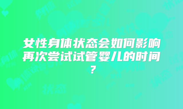 女性身体状态会如何影响再次尝试试管婴儿的时间？