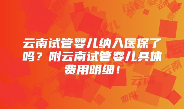 云南试管婴儿纳入医保了吗?附云南试管婴儿具体费用明细!