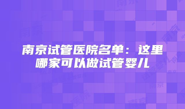南京试管医院名单：这里哪家可以做试管婴儿