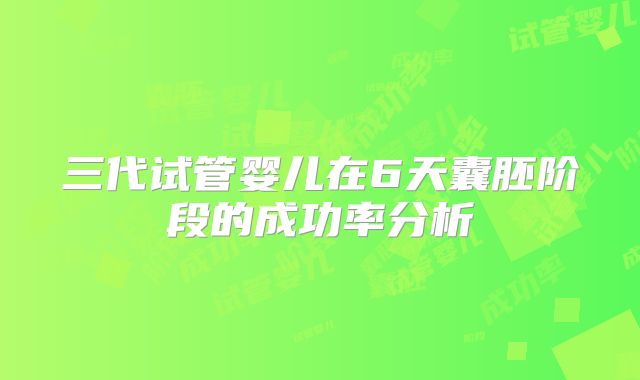 三代试管婴儿在6天囊胚阶段的成功率分析