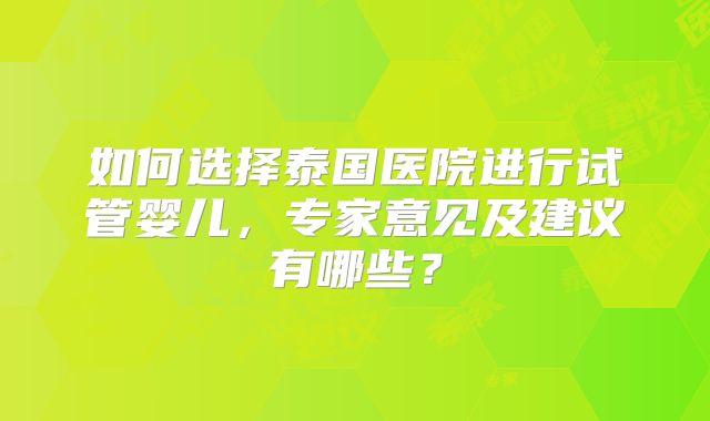 如何选择泰国医院进行试管婴儿,专家意见及建议有哪些?