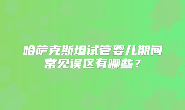 哈萨克斯坦试管婴儿期间常见误区有哪些？