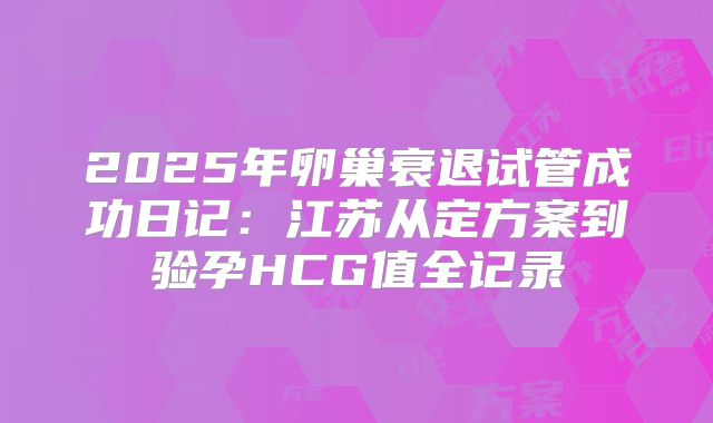 2025年卵巢衰退试管成功日记：江苏从定方案到验孕HCG值全记录