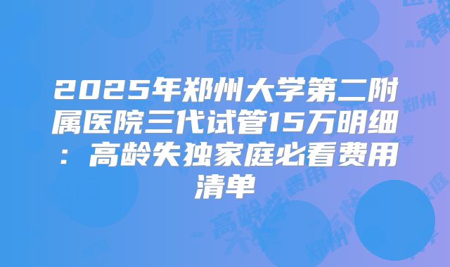 2025年郑州大学第二附属医院三代试管15万明细:高龄失独家庭必看费用清单