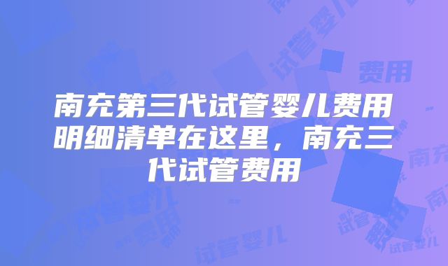 南充第三代试管婴儿费用明细清单在这里,南充三代试管费用