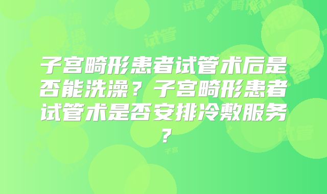 子宫畸形患者试管术后是否能洗澡?子宫畸形患者试管术是否安排冷敷服务?