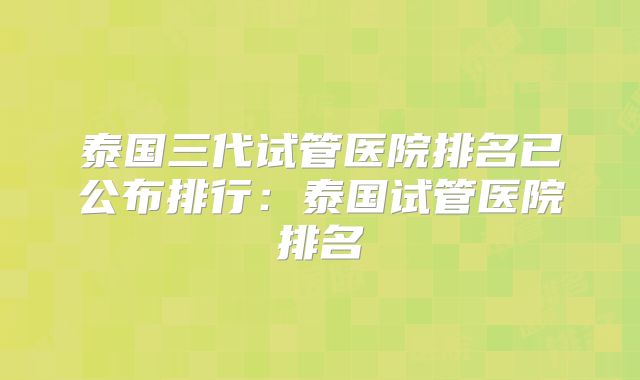 泰国三代试管医院排名已公布排行：泰国试管医院排名