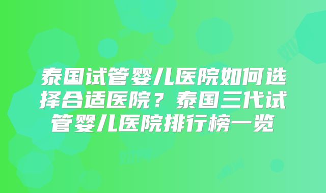 泰国试管婴儿医院如何选择合适医院?泰国三代试管婴儿医院排行榜一览