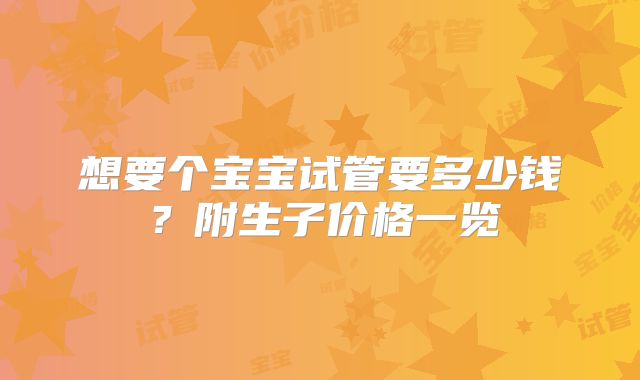 想要个宝宝试管要多少钱？附生子价格一览