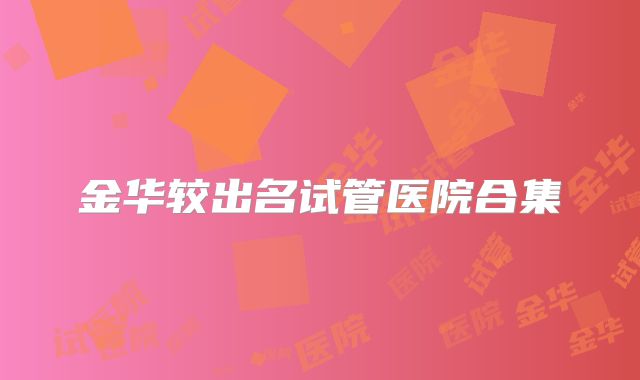 金华较出名试管医院合集