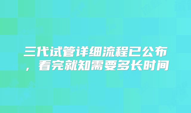 三代试管详细流程已公布,看完就知需要多长时间