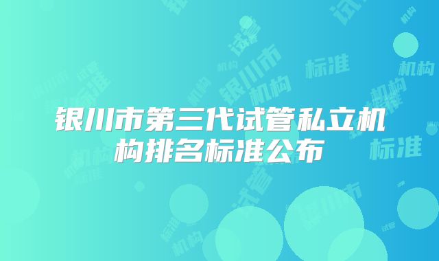 银川市第三代试管私立机构排名标准公布