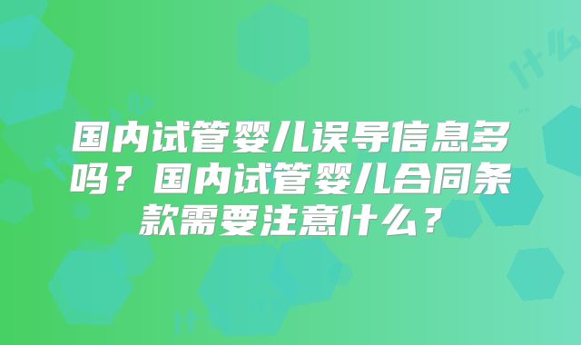 国内试管婴儿误导信息多吗？国内试管婴儿合同条款需要注意什么？