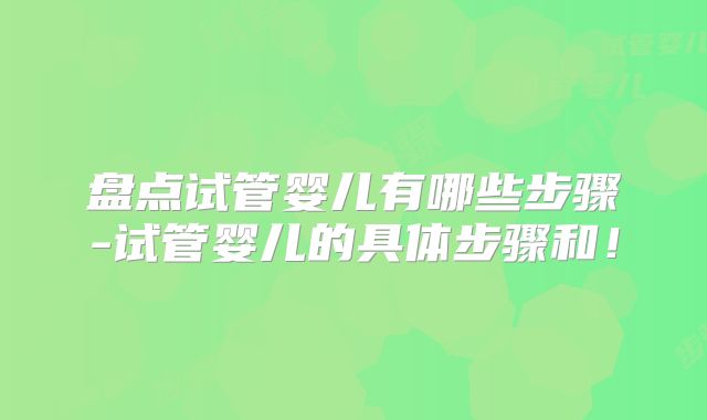 盘点试管婴儿有哪些步骤-试管婴儿的具体步骤和!