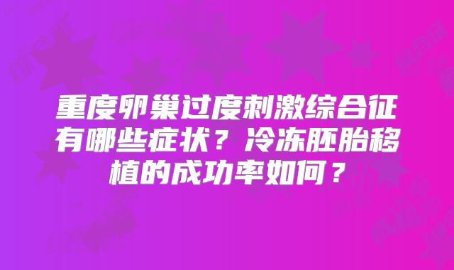 重度卵巢过度刺激综合征有哪些症状？冷冻胚胎移植的成功率如何？