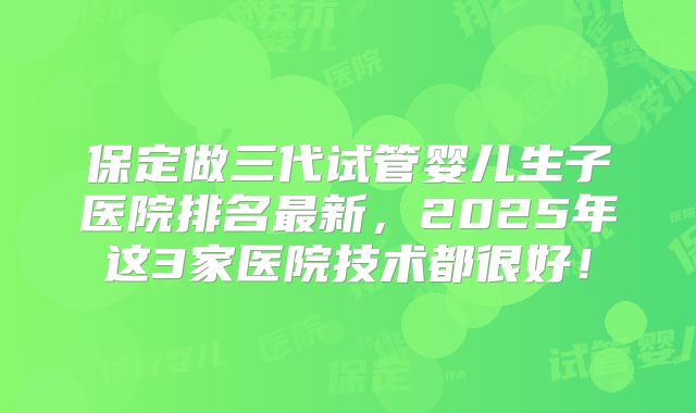 保定做三代试管婴儿生子医院排名最新,2025年这3家医院技术都很好!
