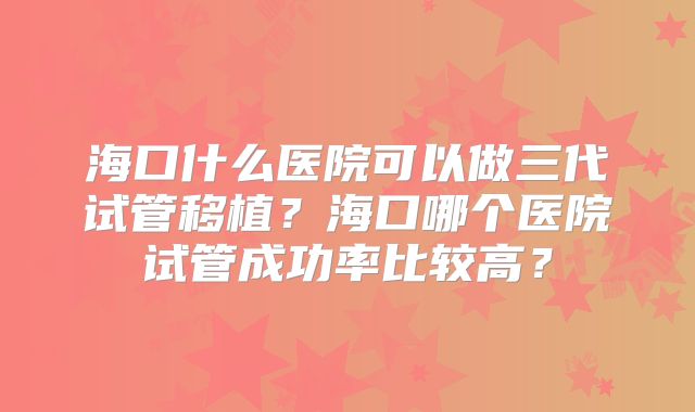 海口什么医院可以做三代试管移植？海口哪个医院试管成功率比较高？