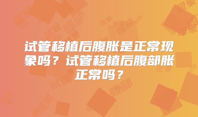 试管移植后腹胀是正常现象吗?试管移植后腹部胀正常吗?