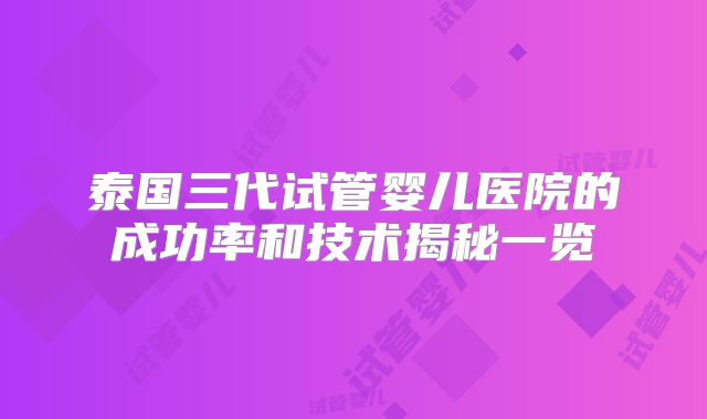 泰国三代试管婴儿医院的成功率和技术揭秘一览