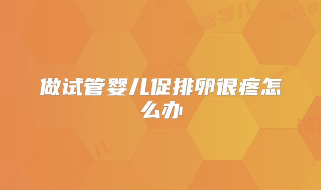 做试管婴儿促排卵很疼怎么办