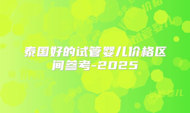 泰国好的试管婴儿价格区间参考-2025