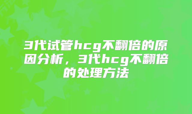 3代试管hcg不翻倍的原因分析,3代hcg不翻倍的处理方法