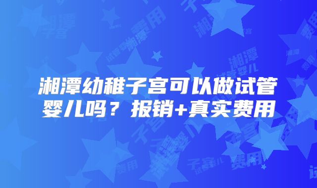 湘潭幼稚子宫可以做试管婴儿吗？报销+真实费用