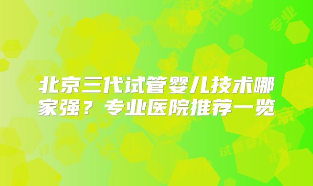 北京三代试管婴儿技术哪家强?专业医院推荐一览
