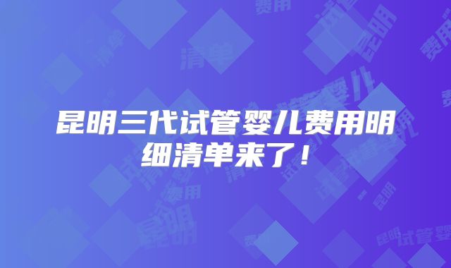 昆明三代试管婴儿费用明细清单来了!