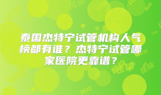 泰国杰特宁试管机构人气榜都有谁?杰特宁试管哪家医院更靠谱?