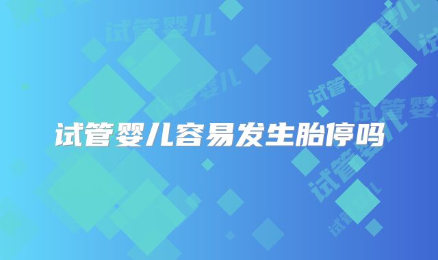 试管婴儿容易发生胎停吗