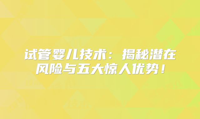 试管婴儿技术:揭秘潜在风险与五大惊人优势!