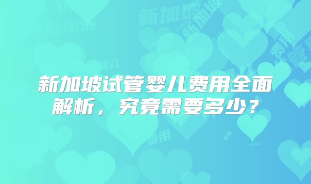 新加坡试管婴儿费用全面解析，究竟需要多少？