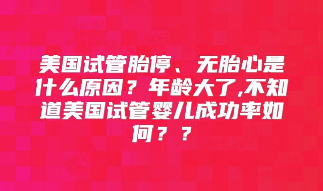 美国试管胎停、无胎心是什么原因?年龄大了,不知道美国试管婴儿成功率如何??