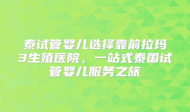 泰试管婴儿选择靠前拉玛3生殖医院,一站式泰国试管婴儿服务之旅