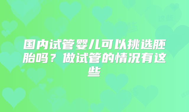 国内试管婴儿可以挑选胚胎吗?做试管的情况有这些