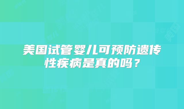 美国试管婴儿可预防遗传性疾病是真的吗?