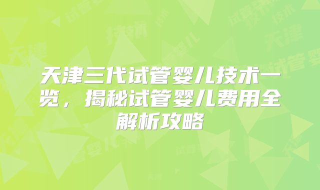 天津三代试管婴儿技术一览,揭秘试管婴儿费用全解析攻略